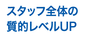 スタッフ全体の質的レベルアップ